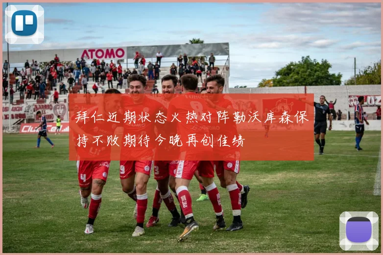 拜仁近期状态火热对阵勒沃库森保持不败期待今晚再创佳绩