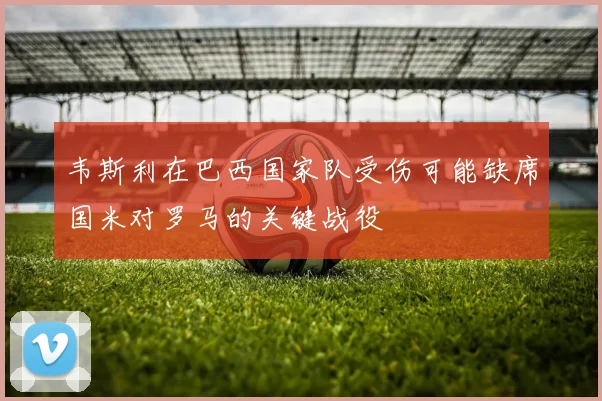 韦斯利在巴西国家队受伤可能缺席国米对罗马的关键战役