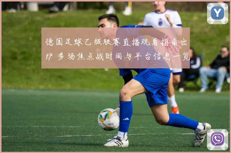 德国足球乙级联赛直播观看指南出炉 多场焦点战时间与平台信息一览