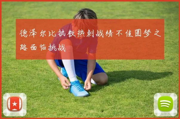 德泽尔比执教热刺战绩不佳圆梦之路面临挑战