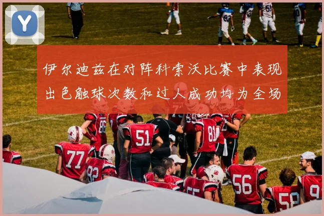 伊尔迪兹在对阵科索沃比赛中表现出色触球次数和过人成功均为全场最高