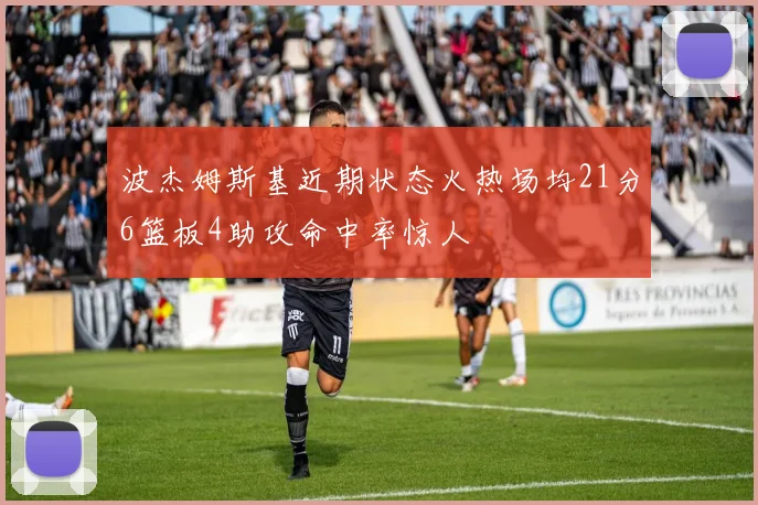 波杰姆斯基近期状态火热场均21分6篮板4助攻命中率惊人