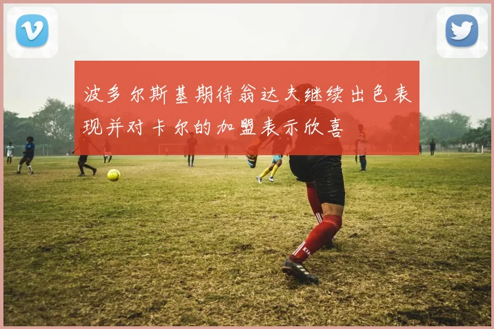 波多尔斯基期待翁达夫继续出色表现并对卡尔的加盟表示欣喜