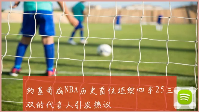 约基奇成NBA历史首位连续四季25三双的代言人引发热议