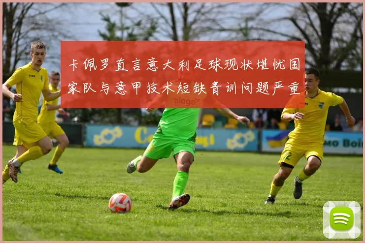 卡佩罗直言意大利足球现状堪忧国家队与意甲技术短缺青训问题严重