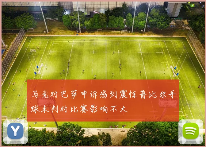 马竞对巴萨申诉感到震惊普比尔手球未判对比赛影响不大