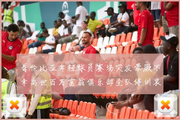 哥伦比亚年轻球员赛场突发晕厥不幸离世百万富翁俱乐部全队停训哀悼