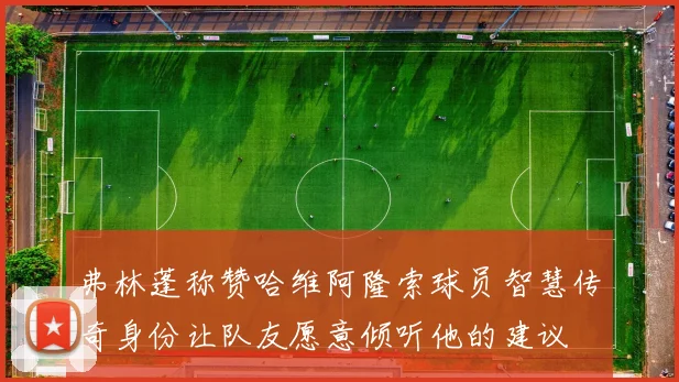 弗林蓬称赞哈维阿隆索球员智慧传奇身份让队友愿意倾听他的建议