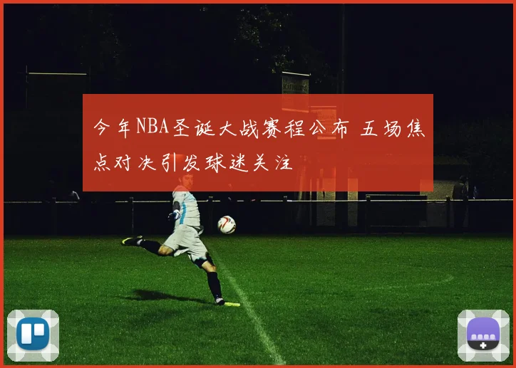 今年NBA圣诞大战赛程公布 五场焦点对决引发球迷关注