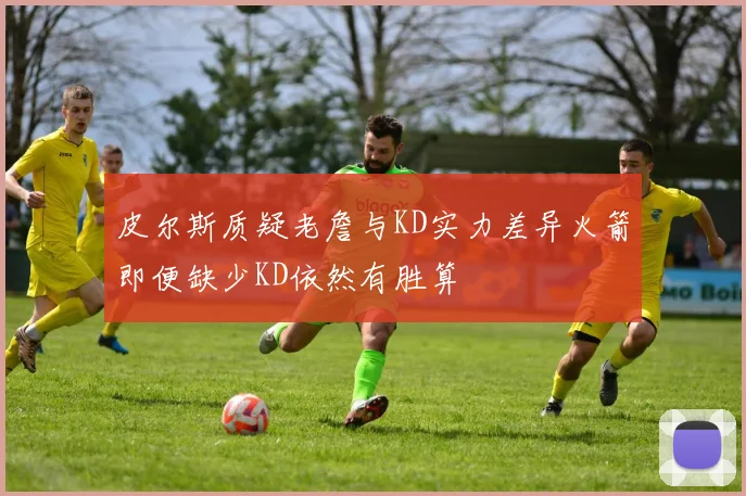 皮尔斯质疑老詹与KD实力差异火箭即便缺少KD依然有胜算