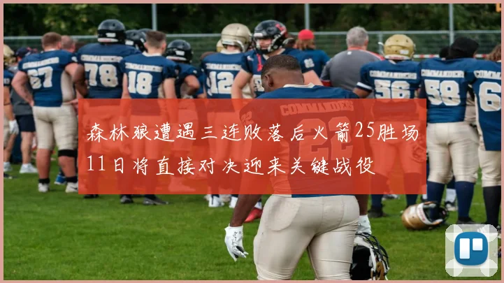 森林狼遭遇三连败落后火箭25胜场11日将直接对决迎来关键战役