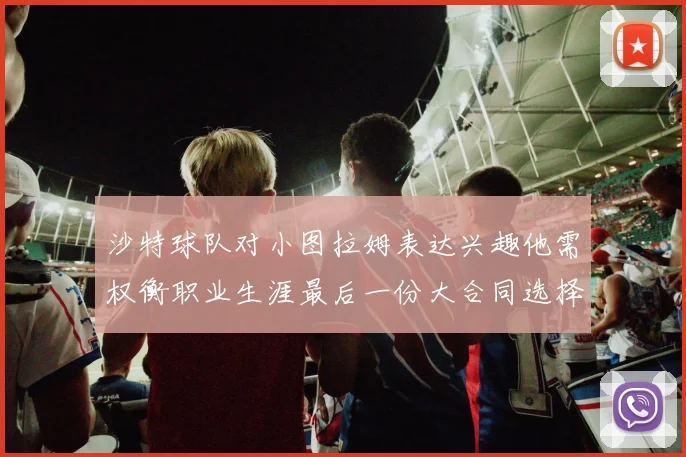 沙特球队对小图拉姆表达兴趣他需权衡职业生涯最后一份大合同选择