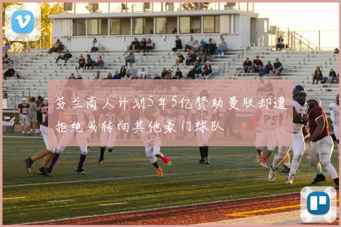 芬兰商人计划5年5亿赞助曼联却遭拒绝或转向其他豪门球队