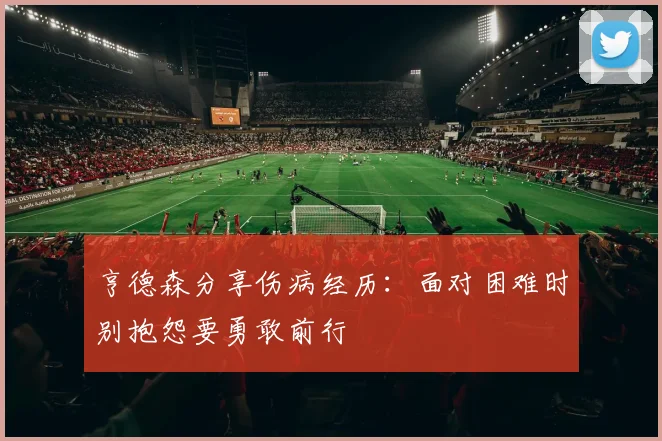 亨德森分享伤病经历：面对困难时别抱怨要勇敢前行